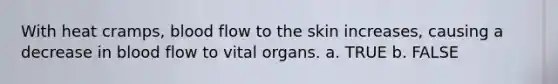 With heat cramps, blood flow to the skin increases, causing a decrease in blood flow to vital organs. a. TRUE b. FALSE