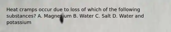 Heat cramps occur due to loss of which of the following​ substances? A. Magnesium B. Water C. Salt D. Water and potassium