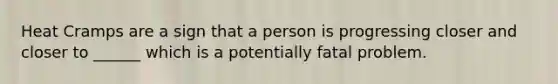 Heat Cramps are a sign that a person is progressing closer and closer to ______ which is a potentially fatal problem.