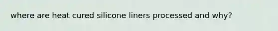 where are heat cured silicone liners processed and why?