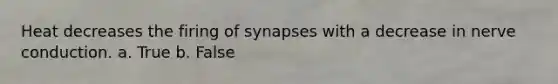 Heat decreases the firing of synapses with a decrease in nerve conduction. a. True b. False