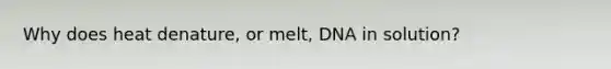 Why does heat denature, or melt, DNA in solution?