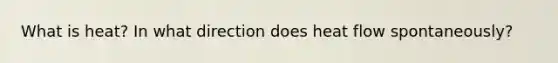 What is heat? In what direction does heat flow spontaneously?