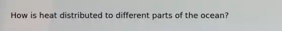 How is heat distributed to different parts of the ocean?