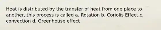 Heat is distributed by the transfer of heat from one place to another, this process is called a. Rotation b. Coriolis Effect c. convection d. Greenhouse effect