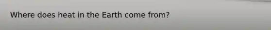 Where does heat in the Earth come from?