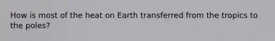 How is most of the heat on Earth transferred from the tropics to the poles?