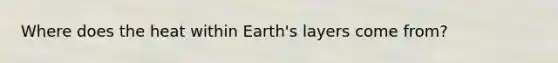 Where does the heat within Earth's layers come from?