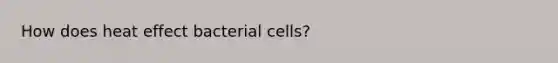 How does heat effect bacterial cells?