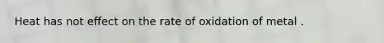 Heat has not effect on the rate of oxidation of metal .