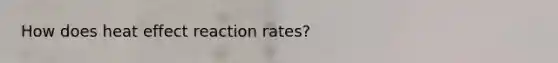 How does heat effect reaction rates?