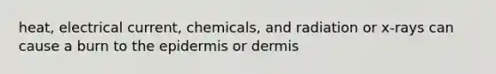 heat, electrical current, chemicals, and radiation or x-rays can cause a burn to the epidermis or dermis