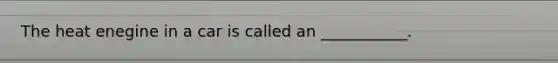 The heat enegine in a car is called an ___________.