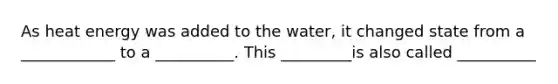 As heat energy was added to the water, it changed state from a ____________ to a __________. This _________is also called __________