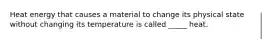 Heat energy that causes a material to change its physical state without changing its temperature is called _____ heat.