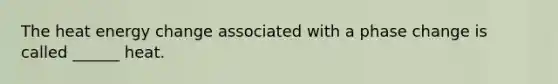 The heat energy change associated with a phase change is called ______ heat.