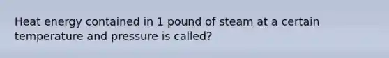 Heat energy contained in 1 pound of steam at a certain temperature and pressure is called?