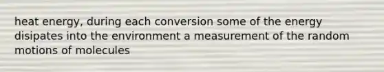 heat energy, during each conversion some of the energy disipates into the environment a measurement of the random motions of molecules