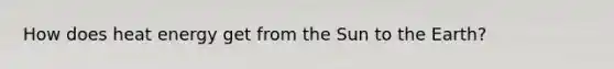 How does heat energy get from the Sun to the Earth?