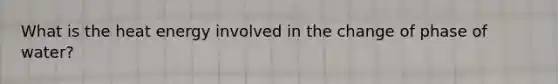 What is the heat energy involved in the change of phase of water?