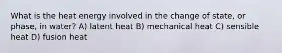 What is the heat energy involved in the change of state, or phase, in water? A) latent heat B) mechanical heat C) sensible heat D) fusion heat