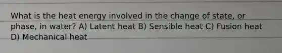 What is the heat energy involved in the change of state, or phase, in water? A) Latent heat B) Sensible heat C) Fusion heat D) Mechanical heat