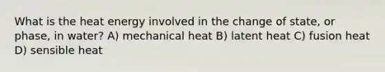 What is the heat energy involved in the change of state, or phase, in water? A) mechanical heat B) latent heat C) fusion heat D) sensible heat