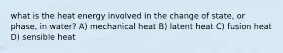 what is the heat energy involved in the change of state, or phase, in water? A) mechanical heat B) latent heat C) fusion heat D) sensible heat