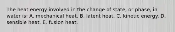 The heat energy involved in the change of state, or phase, in water is: A. mechanical heat. B. latent heat. C. kinetic energy. D. sensible heat. E. fusion heat.