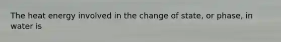 The heat energy involved in the change of state, or phase, in water is