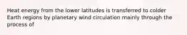 Heat energy from the lower latitudes is transferred to colder Earth regions by planetary wind circulation mainly through the process of