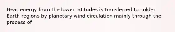 Heat energy from the lower latitudes is transferred to colder Earth regions by planetary wind circulation mainly through the process of