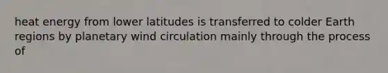 heat energy from lower latitudes is transferred to colder Earth regions by planetary wind circulation mainly through the process of