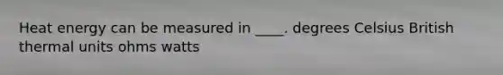 Heat energy can be measured in ____. degrees Celsius British thermal units ohms watts