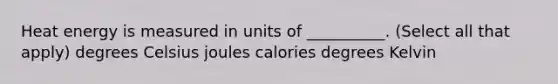 Heat energy is measured in units of __________. (Select all that apply) degrees Celsius joules calories degrees Kelvin