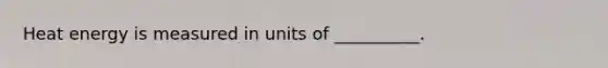 Heat energy is measured in units of __________.