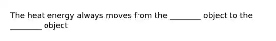 The heat energy always moves from the ________ object to the ________ object