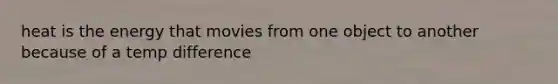 heat is the energy that movies from one object to another because of a temp difference