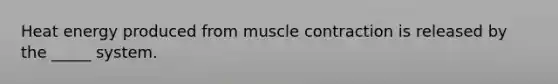 Heat energy produced from muscle contraction is released by the _____ system.