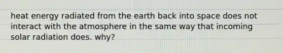 heat energy radiated from the earth back into space does not interact with the atmosphere in the same way that incoming solar radiation does. why?