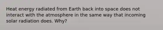 Heat energy radiated from Earth back into space does not interact with the atmosphere in the same way that incoming solar radiation does. Why?