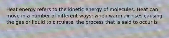 Heat energy refers to the kinetic energy of molecules. Heat can move in a number of different ways: when warm air rises causing the gas or liquid to circulate, the process that is said to occur is ________.