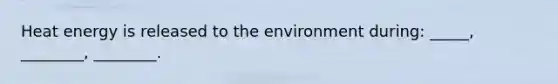 Heat energy is released to the environment during: _____, ________, ________.