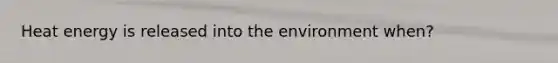 Heat energy is released into the environment when?