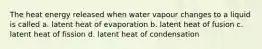 The heat energy released when water vapour changes to a liquid is called a. latent heat of evaporation b. latent heat of fusion c. latent heat of fission d. latent heat of condensation