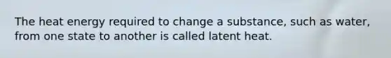 The heat energy required to change a substance, such as water, from one state to another is called latent heat.