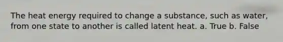 The heat energy required to change a substance, such as water, from one state to another is called latent heat. a. True b. False