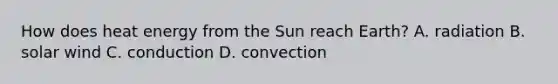 How does heat energy from the Sun reach Earth? A. radiation B. solar wind C. conduction D. convection