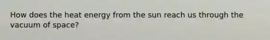 How does the heat energy from the sun reach us through the vacuum of space?