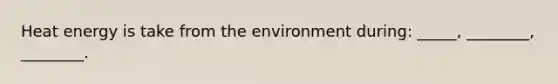 Heat energy is take from the environment during: _____, ________, ________.